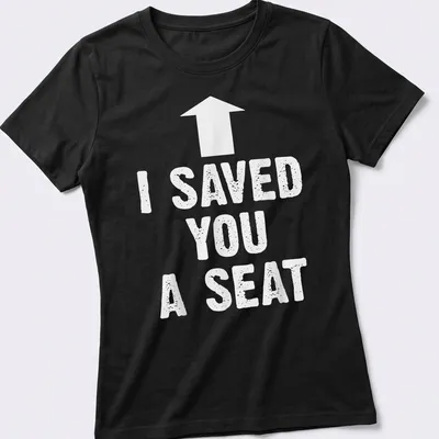 Humorous t-shirt with the text 'I SAVED YOU A SEAT' in bold typography — printed on a women's shirt
